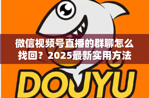 微信视频号直播的群聊怎么找回?2025最新实用方法与避坑指南全解析 微信视频号直播的群聊怎么找回?2025最新实用方法与避坑指南全解析