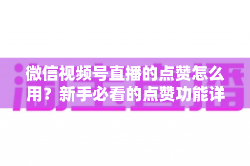 微信视频号直播的点赞怎么用?新手必看的点赞功能详解与互动涨粉全攻略 微信视频号直播的点赞怎么用?新手必看的点赞功能详解与互动涨粉全攻略