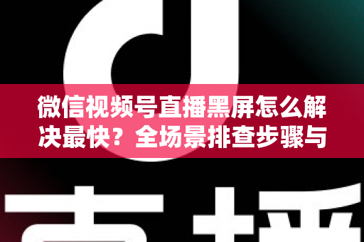微信视频号直播黑屏怎么解决最快?全场景排查步骤与避坑指南一文讲透 微信视频号直播黑屏怎么解决最快?全场景排查步骤与避坑指南一文讲透