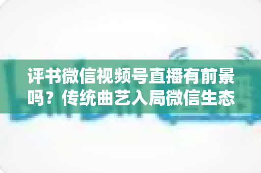 评书微信视频号直播有前景吗?传统曲艺入局微信生态的机遇、玩法与变现前景全解析 评书微信视频号直播有前景吗?传统曲艺入局微信生态的机遇、玩法与变现前景全解析