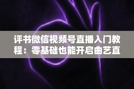评书微信视频号直播入门教程:零基础也能开启曲艺直播之路的完整指南 评书微信视频号直播入门教程:零基础也能开启曲艺直播之路的完整指南
