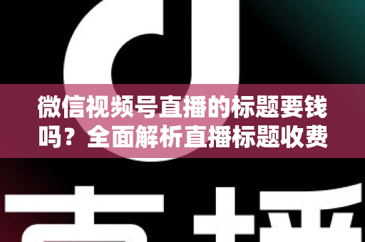微信视频号直播的标题要钱吗?全面解析直播标题收费真相与免费高点击率写法 微信视频号直播的标题要钱吗?全面解析直播标题收费真相与免费高点击率写法