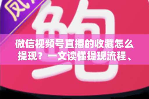 微信视频号直播的收藏怎么提现?一文读懂提现流程、到账规则与收益优化全攻略 微信视频号直播的收藏怎么提现?一文读懂提现流程、到账规则与收益优化全攻略