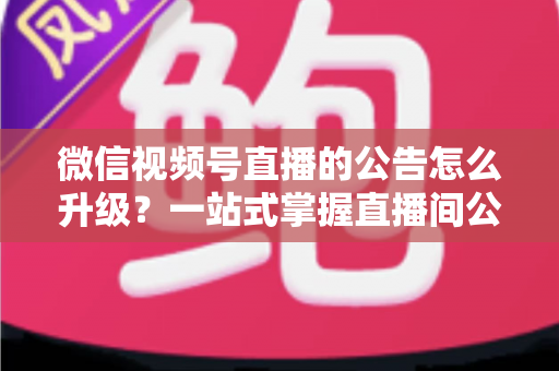微信视频号直播的公告怎么升级?一站式掌握直播间公告升级技巧与高效运营指南 微信视频号直播的公告怎么升级?一站式掌握直播间公告升级技巧与高效运营指南
