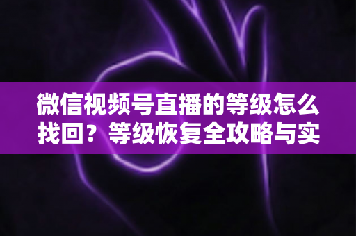 微信视频号直播的等级怎么找回?等级恢复全攻略与实用技巧指南 微信视频号直播的等级怎么找回?等级恢复全攻略与实用技巧指南