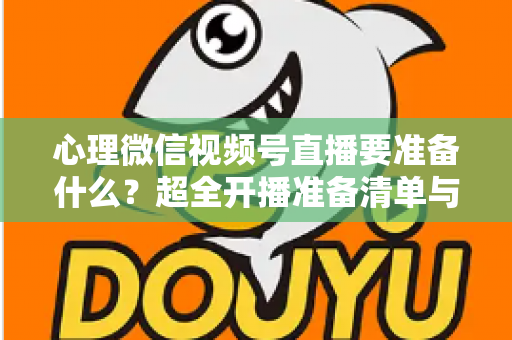 心理微信视频号直播要准备什么？超全开播准备清单与实战指南助你顺利起航