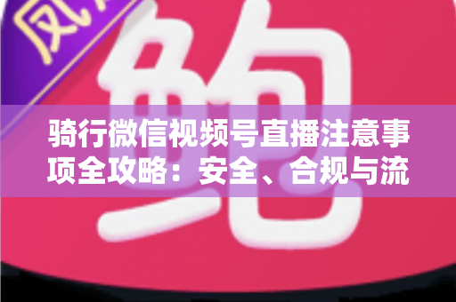 骑行微信视频号直播注意事项全攻略：安全、合规与流量增长一步到位