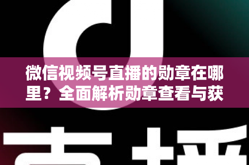 微信视频号直播的勋章在哪里?全面解析勋章查看与获取攻略 微信视频号直播的勋章在哪里?全面解析勋章查看与获取攻略