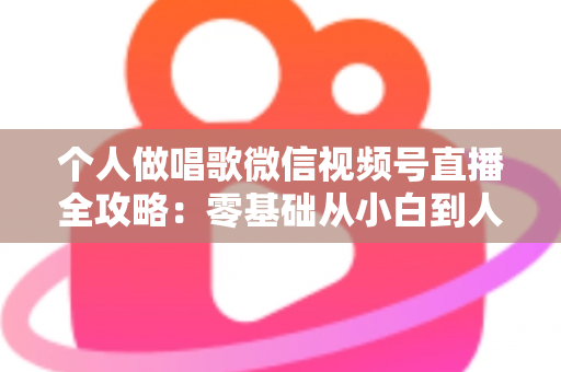 个人做唱歌微信视频号直播全攻略：零基础从小白到人气主播的实战秘籍