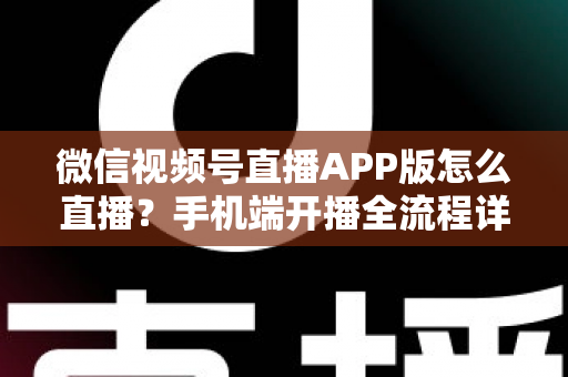 微信视频号直播APP版怎么直播?手机端开播全流程详解与实操指南 微信视频号直播APP版怎么直播?手机端开播全流程详解与实操指南