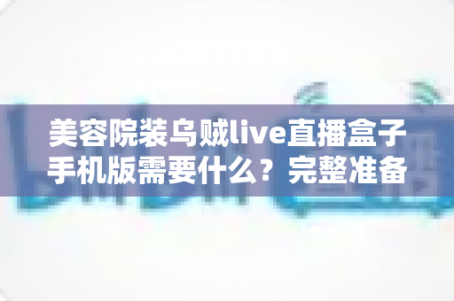 美容院装乌贼live直播盒子手机版需要什么？完整准备清单与安装指南全解析