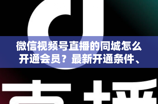 微信视频号直播的同城怎么开通会员?最新开通条件、详细步骤与运营技巧全解析 微信视频号直播的同城怎么开通会员?最新开通条件、详细步骤与运营技巧全解析