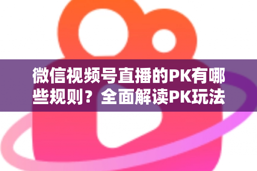 微信视频号直播的PK有哪些规则?全面解读PK玩法、胜负判定与注意事项全攻略 微信视频号直播的PK有哪些规则?全面解读PK玩法、胜负判定与注意事项全攻略