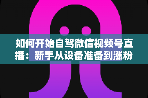 如何开始自驾微信视频号直播:新手从设备准备到涨粉变现的完整实战指南 如何开始自驾微信视频号直播:新手从设备准备到涨粉变现的完整实战指南