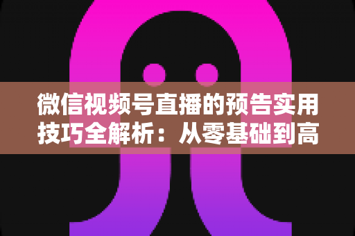 微信视频号直播的预告实用技巧全解析:从零基础到高转化的完整运营指南 微信视频号直播的预告实用技巧全解析:从零基础到高转化的完整运营指南