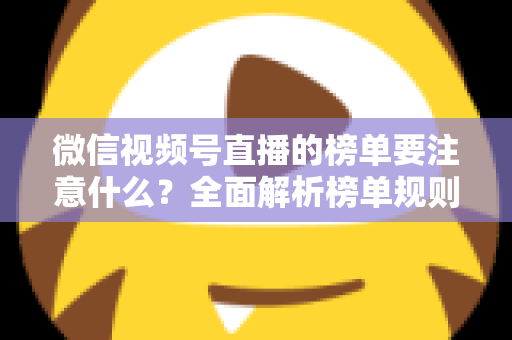 微信视频号直播的榜单要注意什么？全面解析榜单规则、运营策略与避坑指南