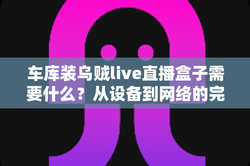 车库装乌贼live直播盒子需要什么？从设备到网络的完整搭建指南