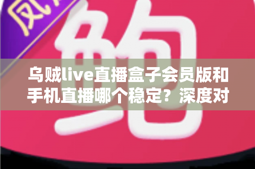 乌贼live直播盒子会员版和手机直播哪个稳定？深度对比解析与实用选择指南