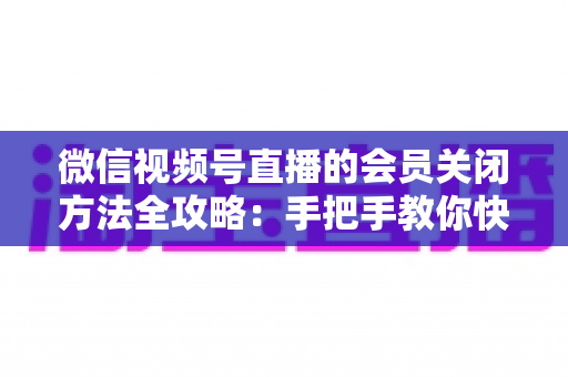 微信视频号直播的会员关闭方法全攻略:手把手教你快速关闭直播会员功能,轻松掌握直播变现管理技巧 微信视频号直播的会员关闭方法全攻略:手把手教你快速关闭直播会员功能,轻松掌握直播变现管理技巧