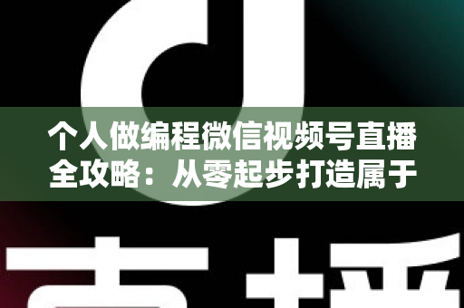 个人做编程微信视频号直播全攻略:从零起步打造属于你的技术影响力与变现之路 个人做编程微信视频号直播全攻略:从零起步打造属于你的技术影响力与变现之路