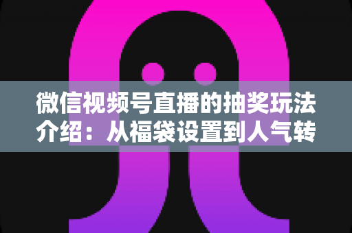 微信视频号直播的抽奖玩法介绍：从福袋设置到人气转化的完整运营指南
