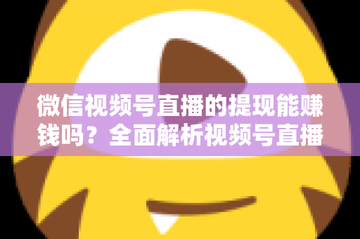 微信视频号直播的提现能赚钱吗?全面解析视频号直播变现规则、提现流程与增收技巧 微信视频号直播的提现能赚钱吗?全面解析视频号直播变现规则、提现流程与增收技巧