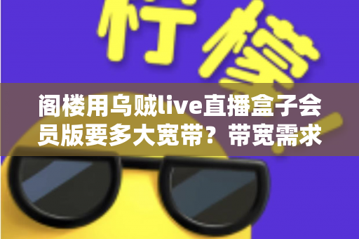 阁楼用乌贼live直播盒子会员版要多大宽带？带宽需求与网络优化完全指南