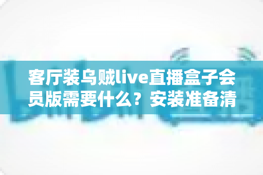 客厅装乌贼live直播盒子会员版需要什么?安装准备清单与全流程实用指南 客厅装乌贼live直播盒子会员版需要什么?安装准备清单与全流程实用指南