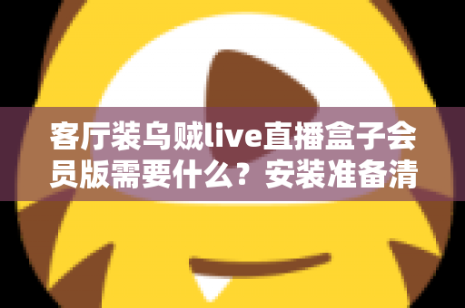 客厅装乌贼live直播盒子会员版需要什么？安装准备清单与全流程实用指南