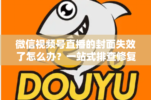 微信视频号直播的封面失效了怎么办?一站式排查修复与优化全攻略 微信视频号直播的封面失效了怎么办?一站式排查修复与优化全攻略