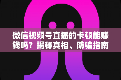 微信视频号直播的卡顿能赚钱吗？揭秘真相、防骗指南与正确变现方法