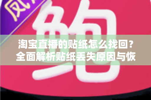 淘宝直播的贴纸怎么找回？全面解析贴纸丢失原因与恢复方法指南