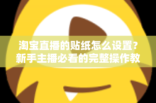 淘宝直播的贴纸怎么设置？新手主播必看的完整操作教程与实用技巧