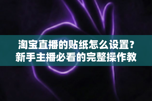 淘宝直播的贴纸怎么设置？新手主播必看的完整操作教程与实用技巧