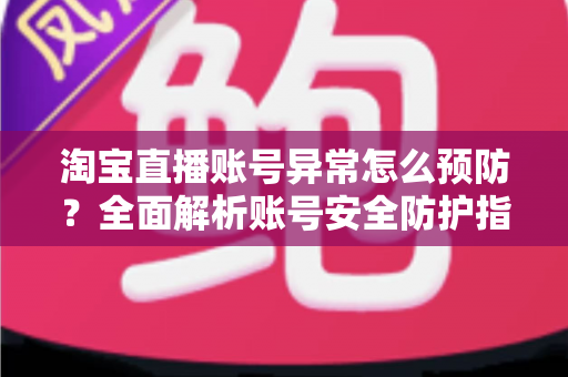 淘宝直播账号异常怎么预防？全面解析账号安全防护指南与实用运营技巧