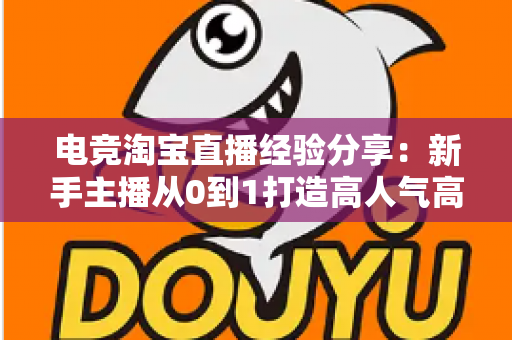 电竞淘宝直播经验分享：新手主播从0到1打造高人气高转化电竞带货直播间的实战全攻略