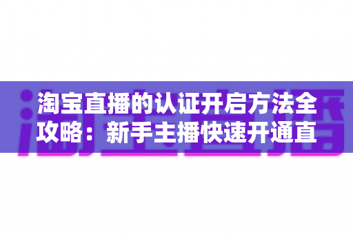 淘宝直播的认证开启方法全攻略：新手主播快速开通直播权限的完整教程