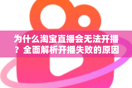为什么淘宝直播会无法开播？全面解析开播失败的原因与解决方法