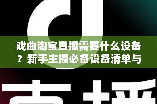 戏曲淘宝直播需要什么设备?新手主播必备设备清单与搭建全攻略 戏曲淘宝直播需要什么设备?新手主播必备设备清单与搭建全攻略