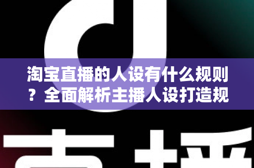 淘宝直播的人设有什么规则?全面解析主播人设打造规范与实用技巧 淘宝直播的人设有什么规则?全面解析主播人设打造规范与实用技巧