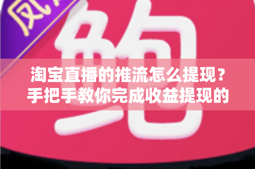 淘宝直播的推流怎么提现？手把手教你完成收益提现的全流程、条件与避坑指南