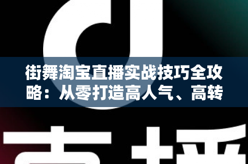 街舞淘宝直播实战技巧全攻略:从零打造高人气、高转化的街舞带货直播间 街舞淘宝直播实战技巧全攻略:从零打造高人气、高转化的街舞带货直播间