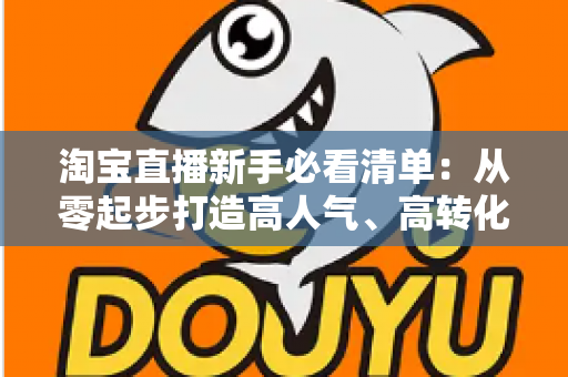 淘宝直播新手必看清单：从零起步打造高人气、高转化直播间的完整指南