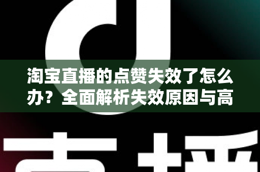 淘宝直播的点赞失效了怎么办?全面解析失效原因与高效解决方法指南 淘宝直播的点赞失效了怎么办?全面解析失效原因与高效解决方法指南