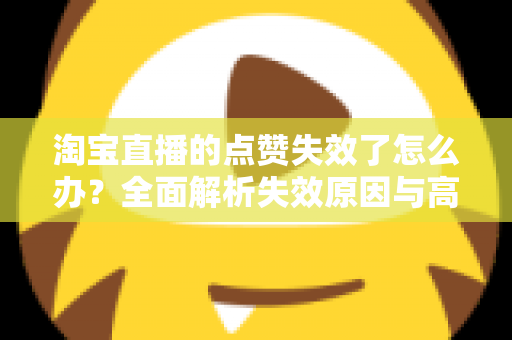 淘宝直播的点赞失效了怎么办？全面解析失效原因与高效解决方法指南
