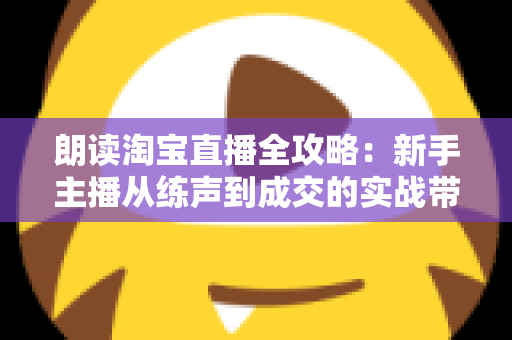 朗读淘宝直播全攻略:新手主播从练声到成交的实战带货指南 朗读淘宝直播全攻略:新手主播从练声到成交的实战带货指南