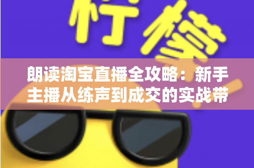 朗读淘宝直播全攻略：新手主播从练声到成交的实战带货指南