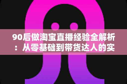 90后做淘宝直播经验全解析:从零基础到带货达人的实战成长指南 90后做淘宝直播经验全解析:从零基础到带货达人的实战成长指南