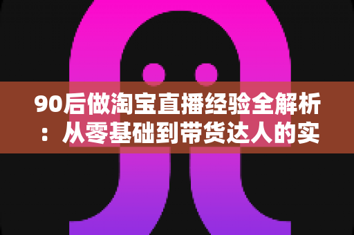 90后做淘宝直播经验全解析:从零基础到带货达人的实战成长指南 90后做淘宝直播经验全解析:从零基础到带货达人的实战成长指南