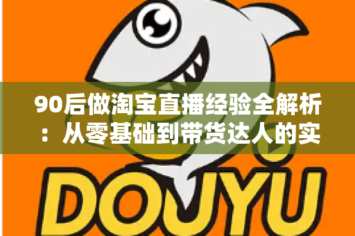 90后做淘宝直播经验全解析：从零基础到带货达人的实战成长指南